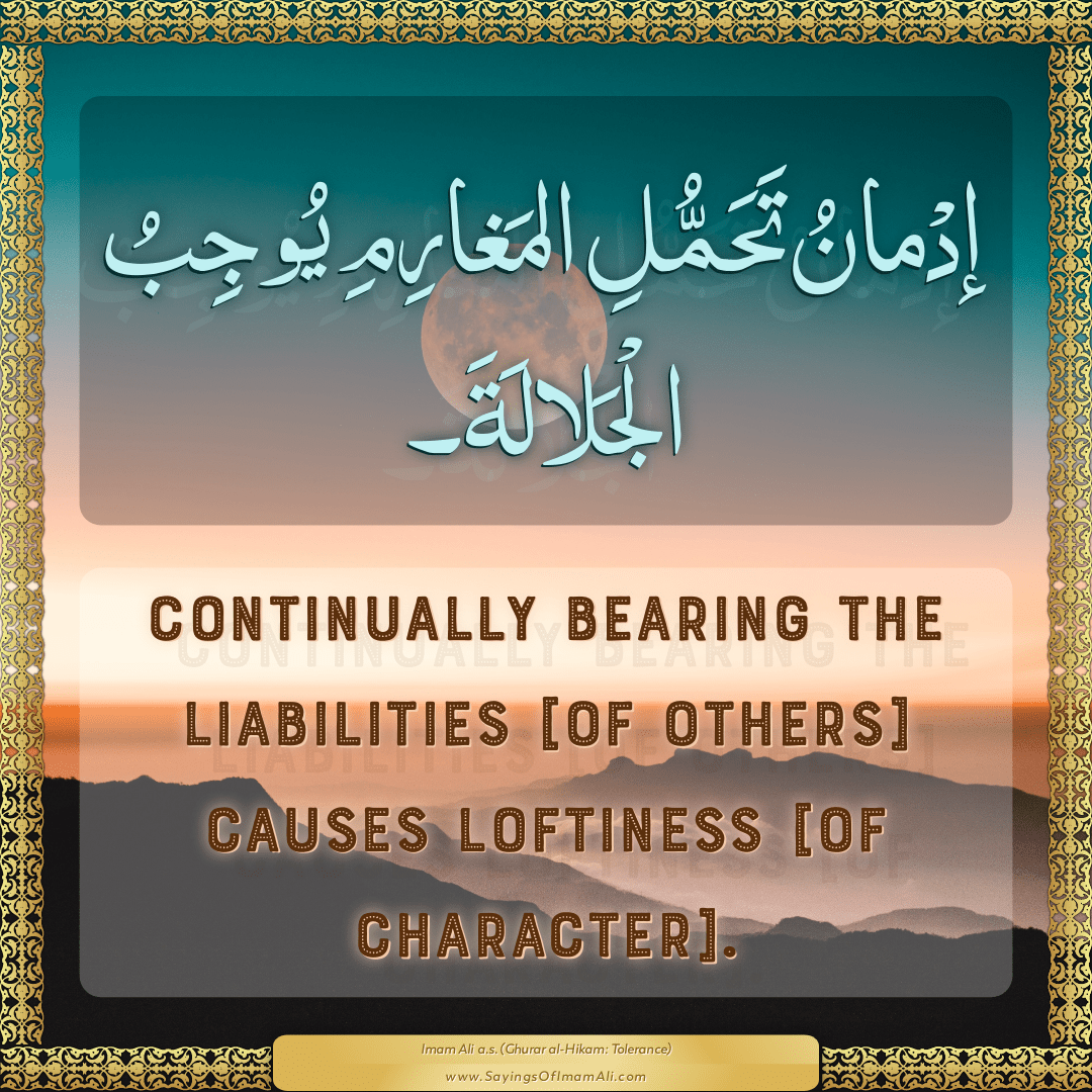 Continually bearing the liabilities [of others] causes loftiness [of...